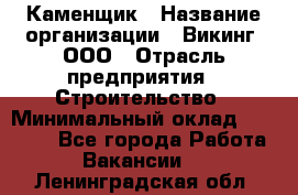 Каменщик › Название организации ­ Викинг, ООО › Отрасль предприятия ­ Строительство › Минимальный оклад ­ 50 000 - Все города Работа » Вакансии   . Ленинградская обл.